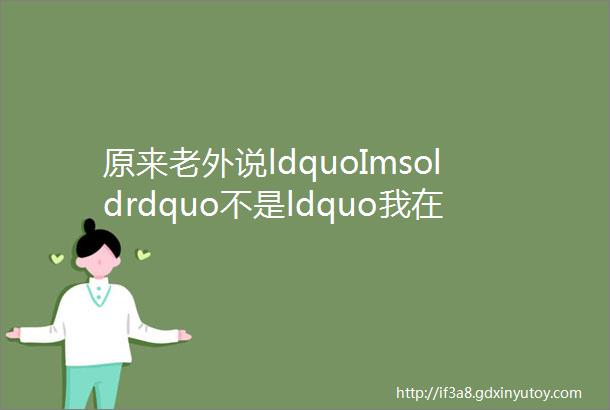 原来老外说ldquoImsoldrdquo不是ldquo我在卖rdquo的意思真相让人大跌眼镜