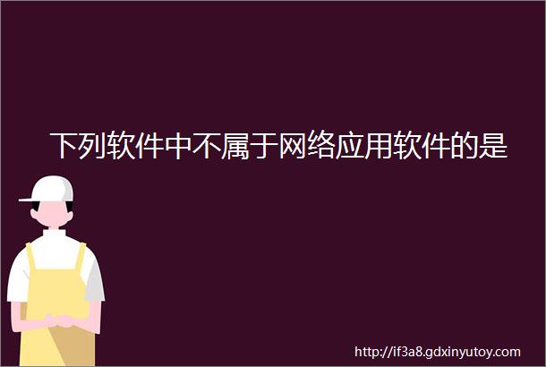 下列软件中不属于网络应用软件的是