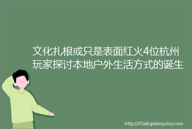 文化扎根或只是表面红火4位杭州玩家探讨本地户外生活方式的诞生与症结